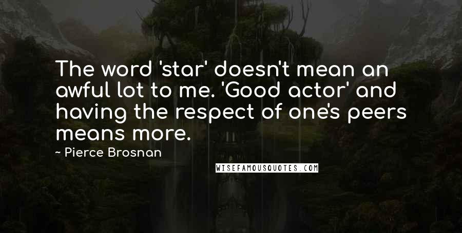 Pierce Brosnan Quotes: The word 'star' doesn't mean an awful lot to me. 'Good actor' and having the respect of one's peers means more.