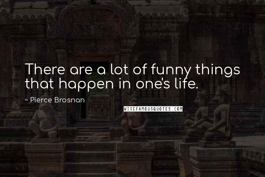 Pierce Brosnan Quotes: There are a lot of funny things that happen in one's life.
