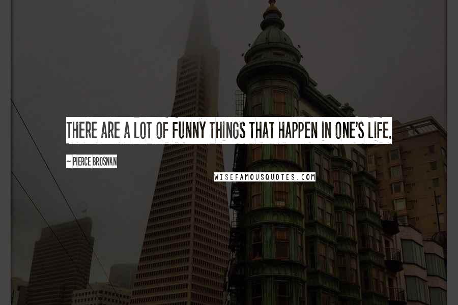 Pierce Brosnan Quotes: There are a lot of funny things that happen in one's life.