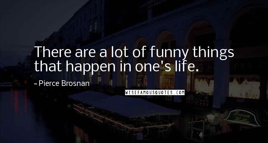 Pierce Brosnan Quotes: There are a lot of funny things that happen in one's life.