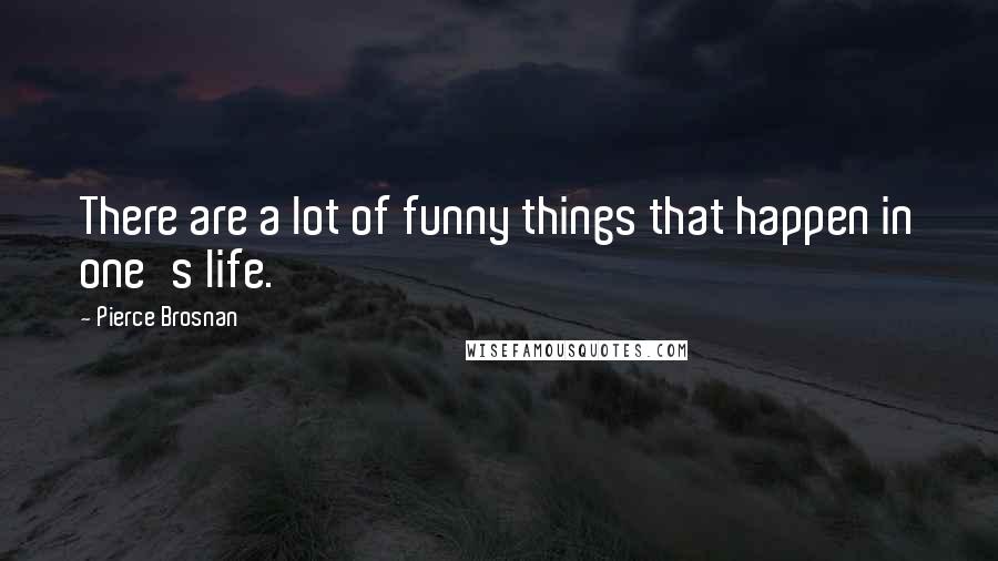 Pierce Brosnan Quotes: There are a lot of funny things that happen in one's life.