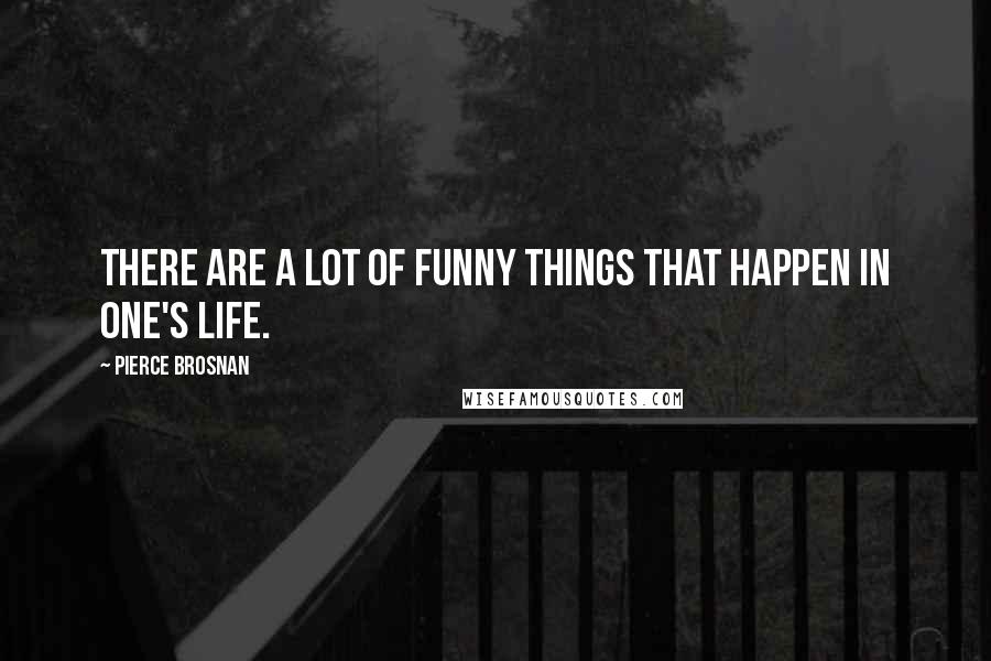 Pierce Brosnan Quotes: There are a lot of funny things that happen in one's life.