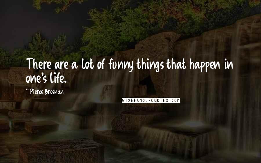 Pierce Brosnan Quotes: There are a lot of funny things that happen in one's life.
