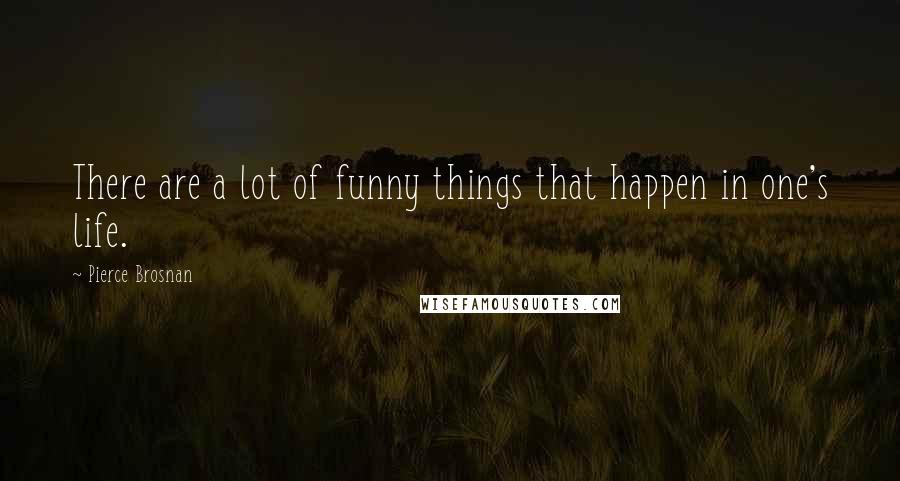 Pierce Brosnan Quotes: There are a lot of funny things that happen in one's life.