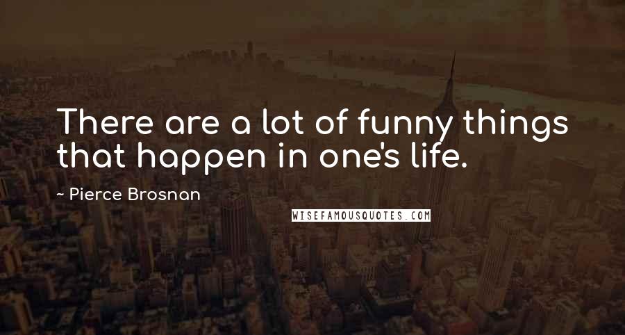 Pierce Brosnan Quotes: There are a lot of funny things that happen in one's life.