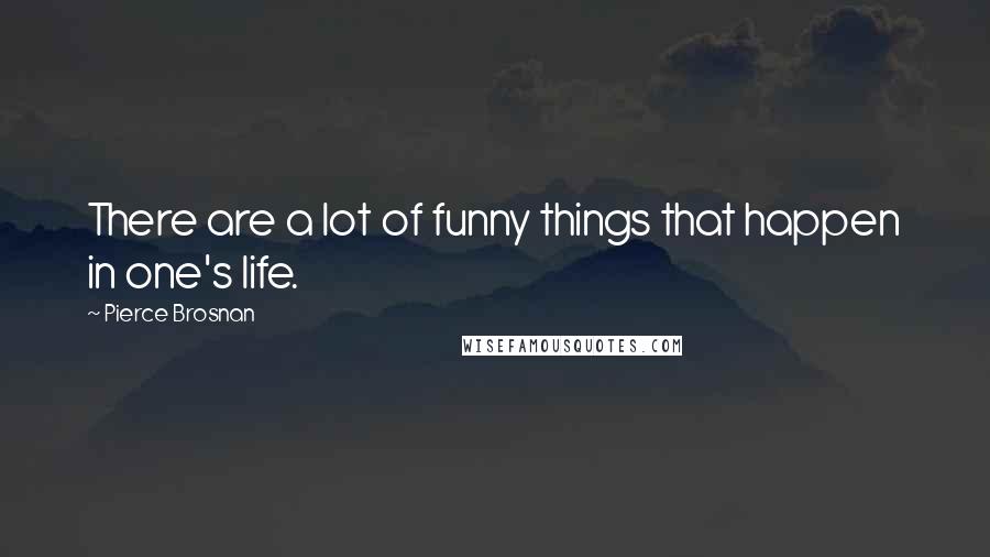 Pierce Brosnan Quotes: There are a lot of funny things that happen in one's life.