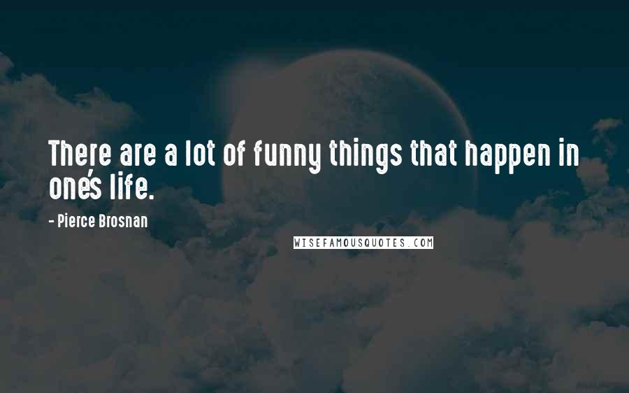 Pierce Brosnan Quotes: There are a lot of funny things that happen in one's life.