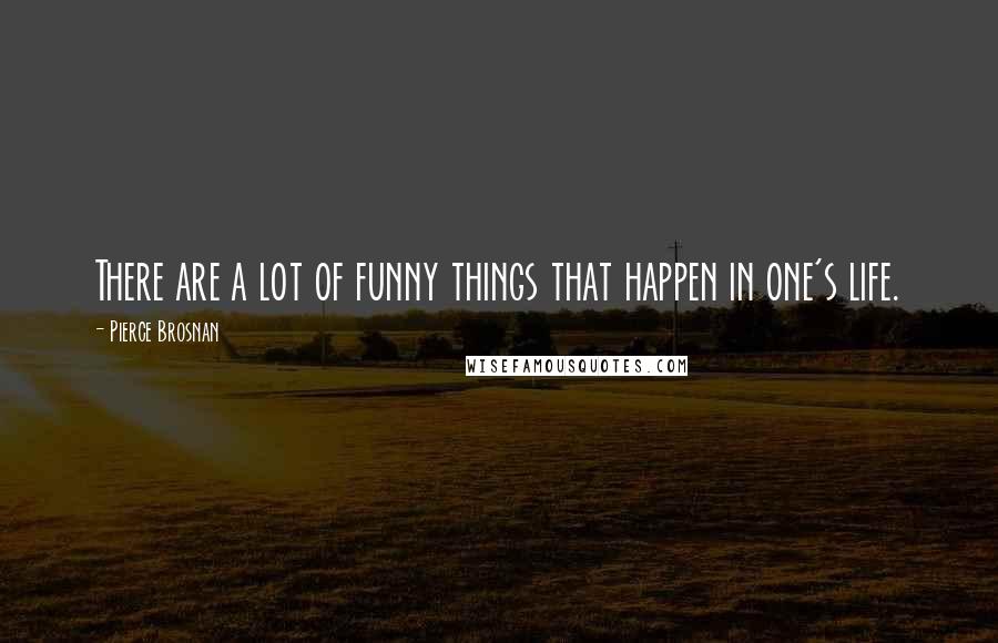 Pierce Brosnan Quotes: There are a lot of funny things that happen in one's life.