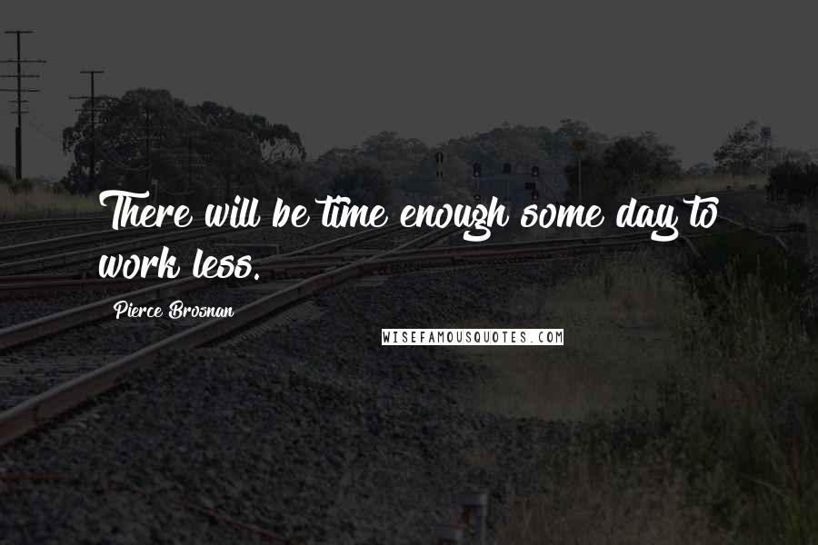 Pierce Brosnan Quotes: There will be time enough some day to work less.