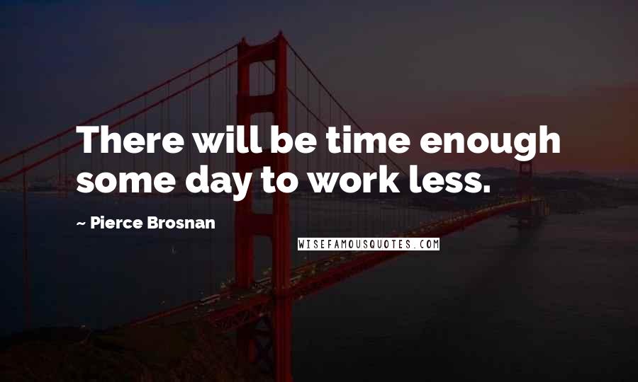 Pierce Brosnan Quotes: There will be time enough some day to work less.