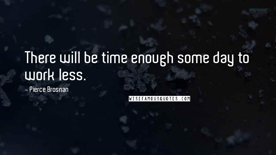 Pierce Brosnan Quotes: There will be time enough some day to work less.