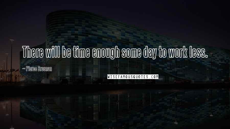 Pierce Brosnan Quotes: There will be time enough some day to work less.