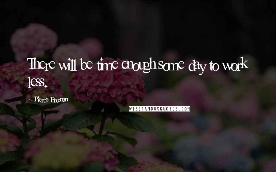 Pierce Brosnan Quotes: There will be time enough some day to work less.