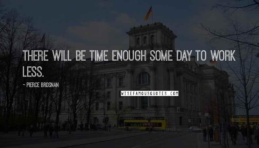 Pierce Brosnan Quotes: There will be time enough some day to work less.