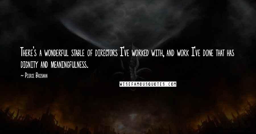 Pierce Brosnan Quotes: There's a wonderful stable of directors I've worked with, and work I've done that has dignity and meaningfulness.