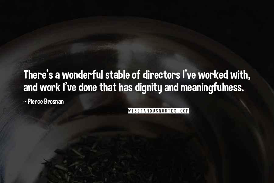 Pierce Brosnan Quotes: There's a wonderful stable of directors I've worked with, and work I've done that has dignity and meaningfulness.