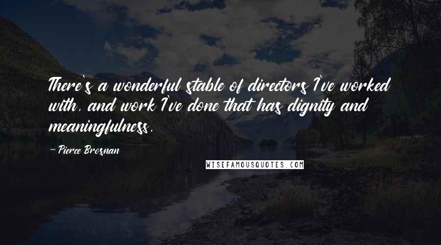 Pierce Brosnan Quotes: There's a wonderful stable of directors I've worked with, and work I've done that has dignity and meaningfulness.