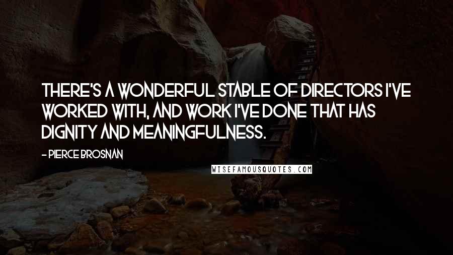 Pierce Brosnan Quotes: There's a wonderful stable of directors I've worked with, and work I've done that has dignity and meaningfulness.