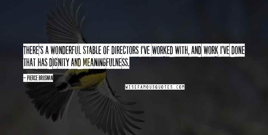 Pierce Brosnan Quotes: There's a wonderful stable of directors I've worked with, and work I've done that has dignity and meaningfulness.