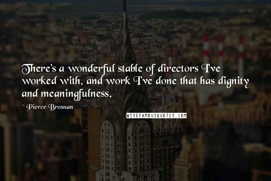 Pierce Brosnan Quotes: There's a wonderful stable of directors I've worked with, and work I've done that has dignity and meaningfulness.