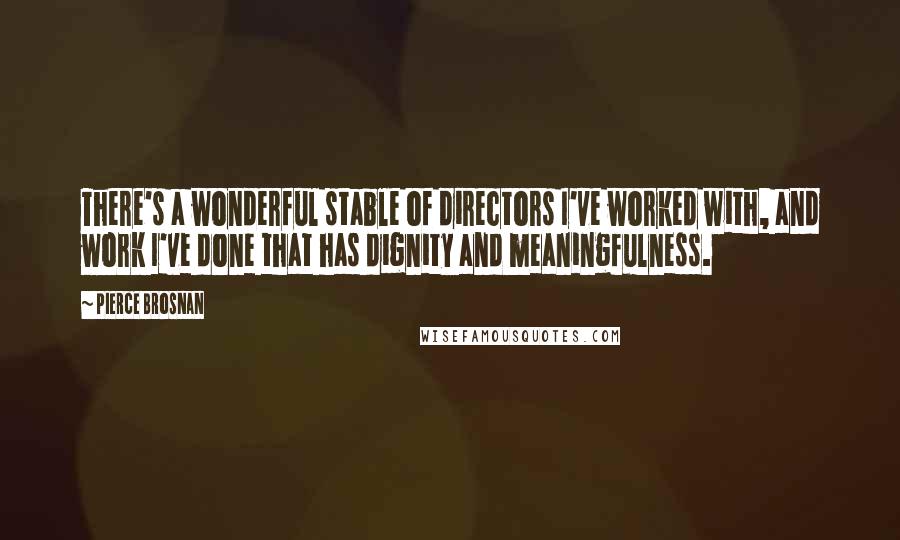 Pierce Brosnan Quotes: There's a wonderful stable of directors I've worked with, and work I've done that has dignity and meaningfulness.