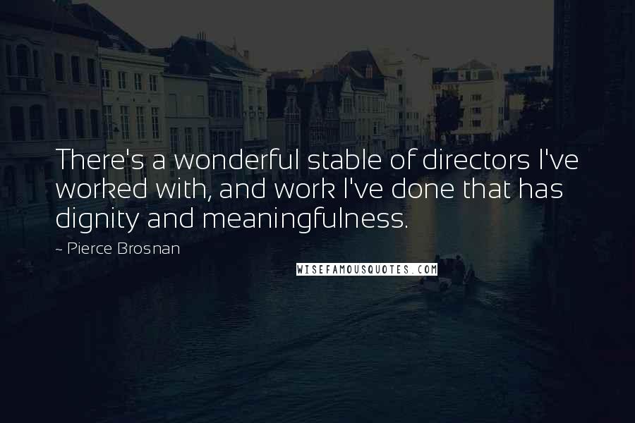 Pierce Brosnan Quotes: There's a wonderful stable of directors I've worked with, and work I've done that has dignity and meaningfulness.