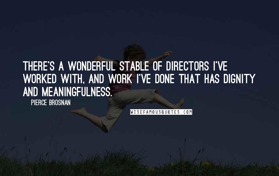 Pierce Brosnan Quotes: There's a wonderful stable of directors I've worked with, and work I've done that has dignity and meaningfulness.