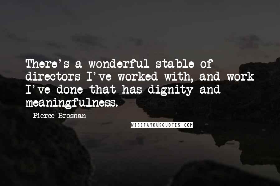 Pierce Brosnan Quotes: There's a wonderful stable of directors I've worked with, and work I've done that has dignity and meaningfulness.