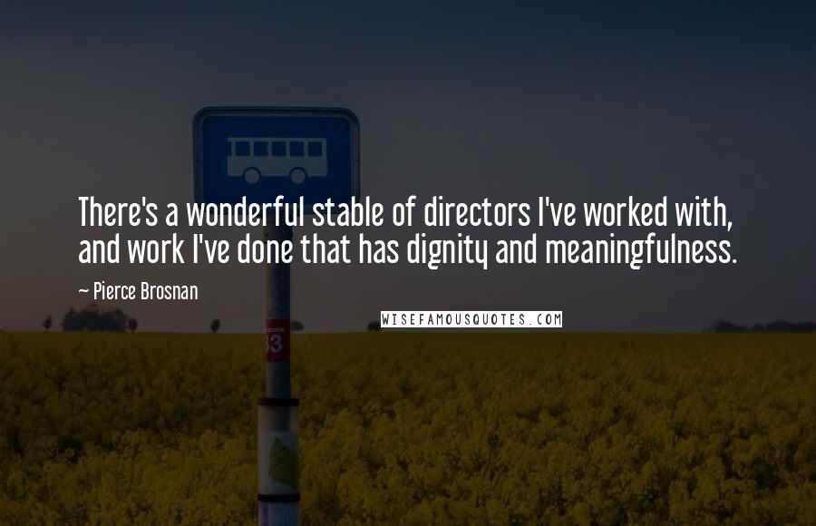 Pierce Brosnan Quotes: There's a wonderful stable of directors I've worked with, and work I've done that has dignity and meaningfulness.