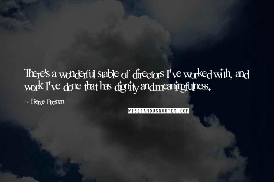 Pierce Brosnan Quotes: There's a wonderful stable of directors I've worked with, and work I've done that has dignity and meaningfulness.