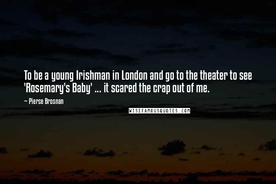 Pierce Brosnan Quotes: To be a young Irishman in London and go to the theater to see 'Rosemary's Baby' ... it scared the crap out of me.