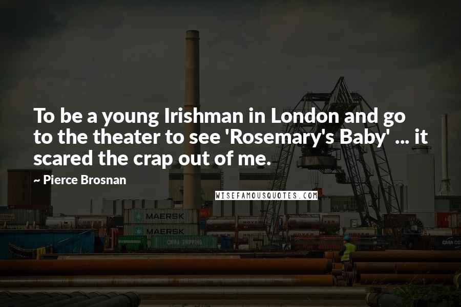 Pierce Brosnan Quotes: To be a young Irishman in London and go to the theater to see 'Rosemary's Baby' ... it scared the crap out of me.