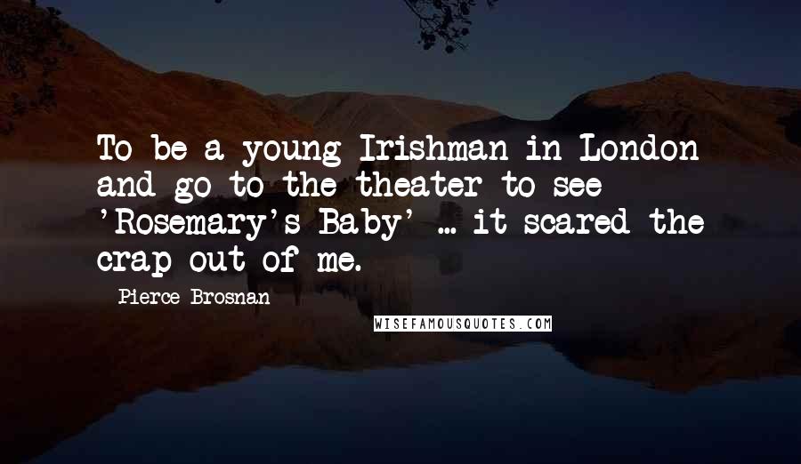 Pierce Brosnan Quotes: To be a young Irishman in London and go to the theater to see 'Rosemary's Baby' ... it scared the crap out of me.