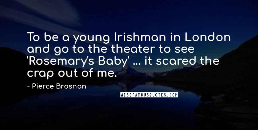 Pierce Brosnan Quotes: To be a young Irishman in London and go to the theater to see 'Rosemary's Baby' ... it scared the crap out of me.