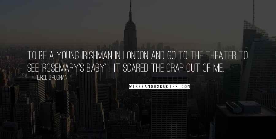 Pierce Brosnan Quotes: To be a young Irishman in London and go to the theater to see 'Rosemary's Baby' ... it scared the crap out of me.