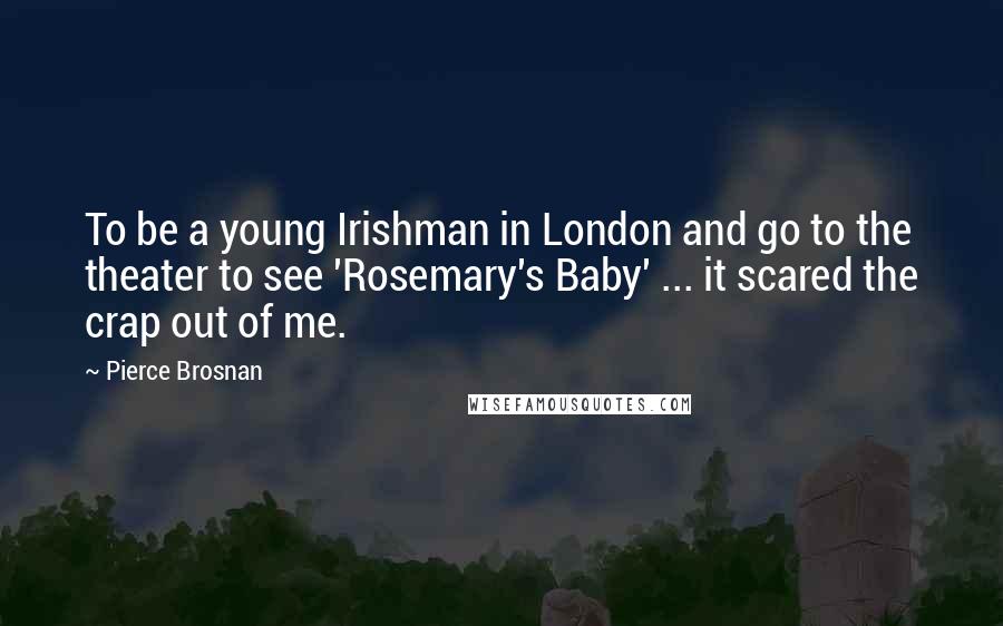 Pierce Brosnan Quotes: To be a young Irishman in London and go to the theater to see 'Rosemary's Baby' ... it scared the crap out of me.