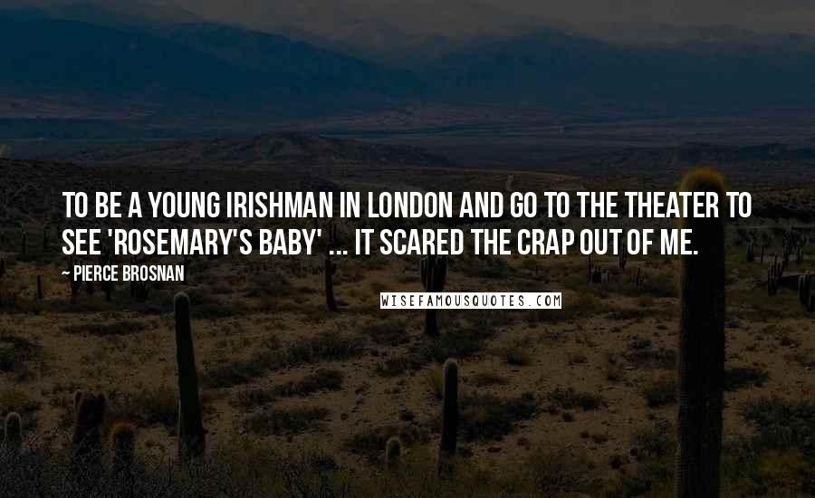 Pierce Brosnan Quotes: To be a young Irishman in London and go to the theater to see 'Rosemary's Baby' ... it scared the crap out of me.