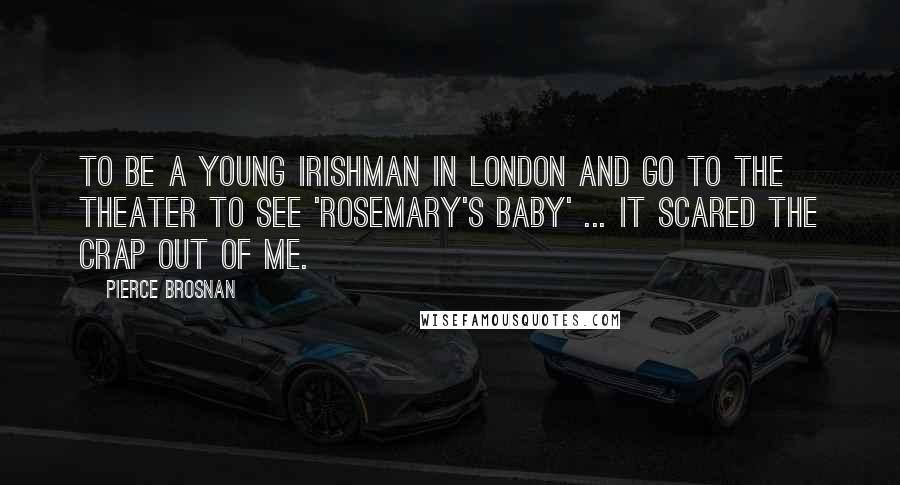Pierce Brosnan Quotes: To be a young Irishman in London and go to the theater to see 'Rosemary's Baby' ... it scared the crap out of me.