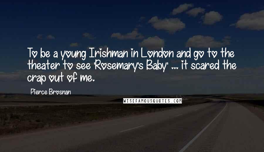 Pierce Brosnan Quotes: To be a young Irishman in London and go to the theater to see 'Rosemary's Baby' ... it scared the crap out of me.