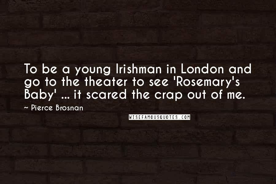 Pierce Brosnan Quotes: To be a young Irishman in London and go to the theater to see 'Rosemary's Baby' ... it scared the crap out of me.