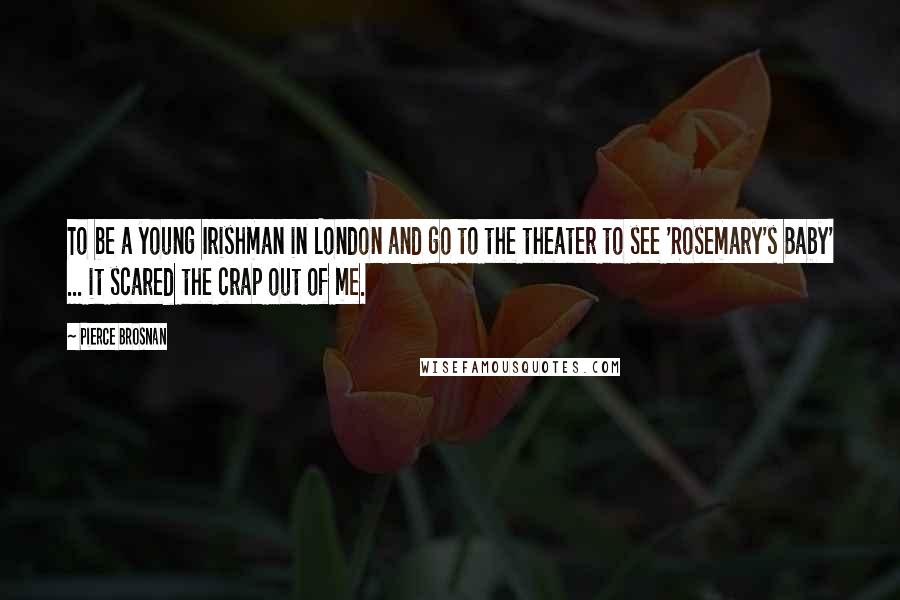 Pierce Brosnan Quotes: To be a young Irishman in London and go to the theater to see 'Rosemary's Baby' ... it scared the crap out of me.