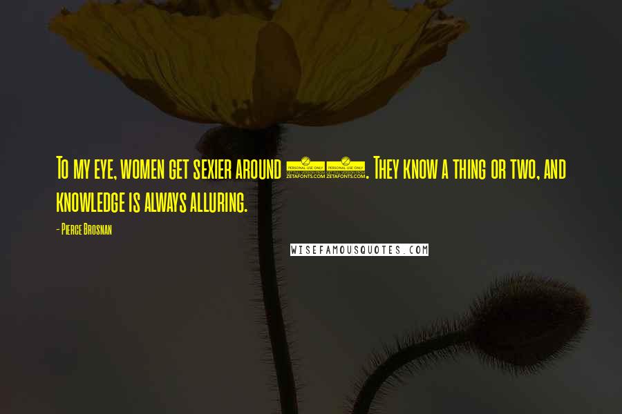 Pierce Brosnan Quotes: To my eye, women get sexier around 35. They know a thing or two, and knowledge is always alluring.