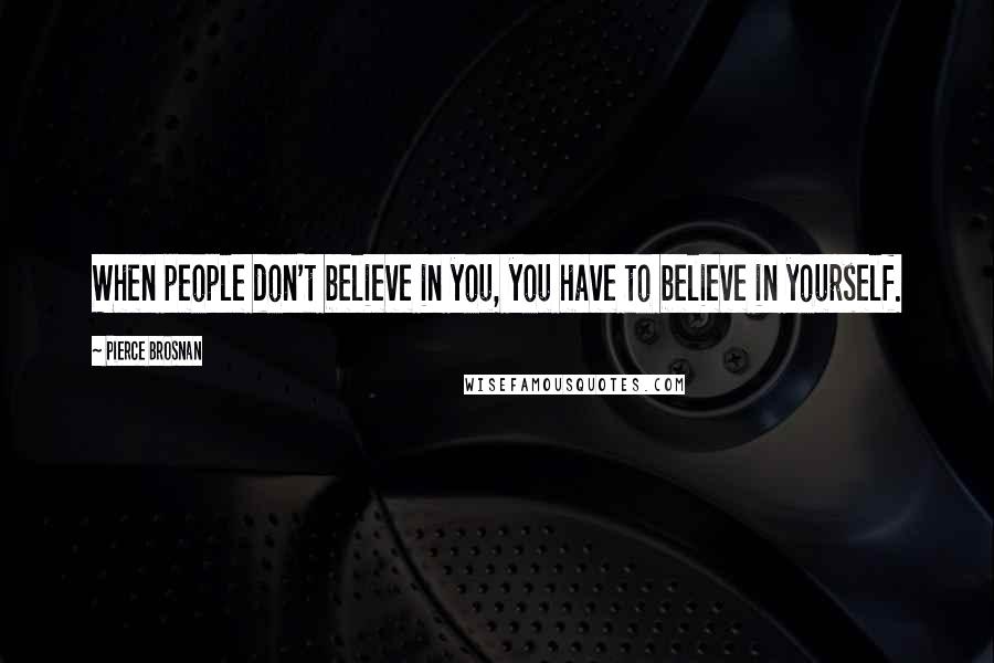 Pierce Brosnan Quotes: When people don't believe in you, you have to believe in yourself.