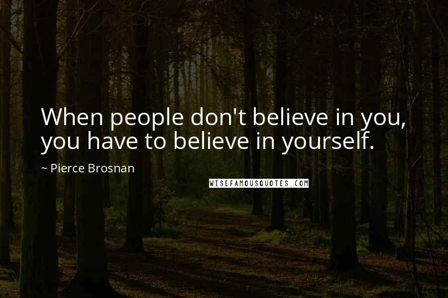 Pierce Brosnan Quotes: When people don't believe in you, you have to believe in yourself.
