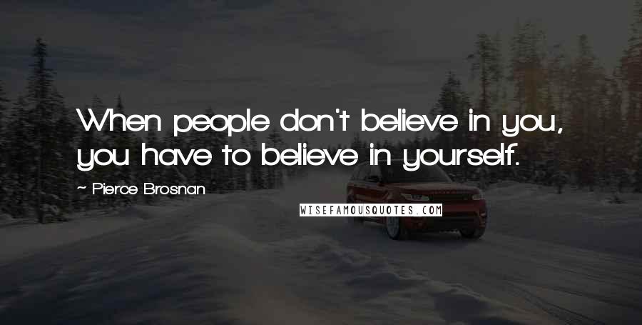 Pierce Brosnan Quotes: When people don't believe in you, you have to believe in yourself.