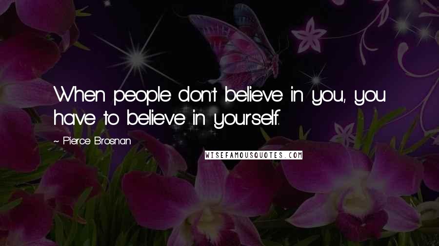 Pierce Brosnan Quotes: When people don't believe in you, you have to believe in yourself.