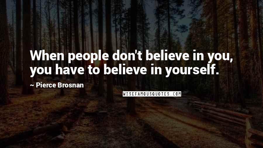 Pierce Brosnan Quotes: When people don't believe in you, you have to believe in yourself.