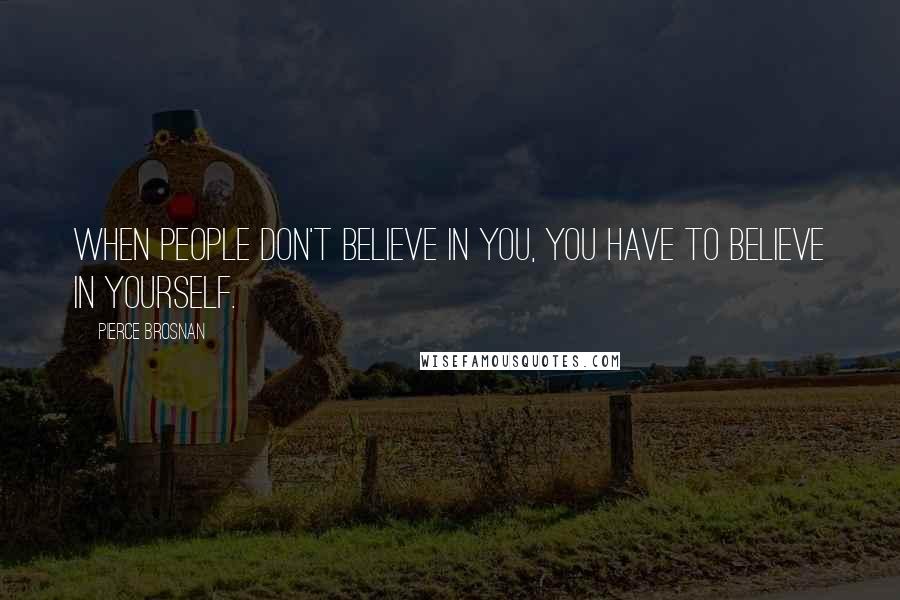 Pierce Brosnan Quotes: When people don't believe in you, you have to believe in yourself.