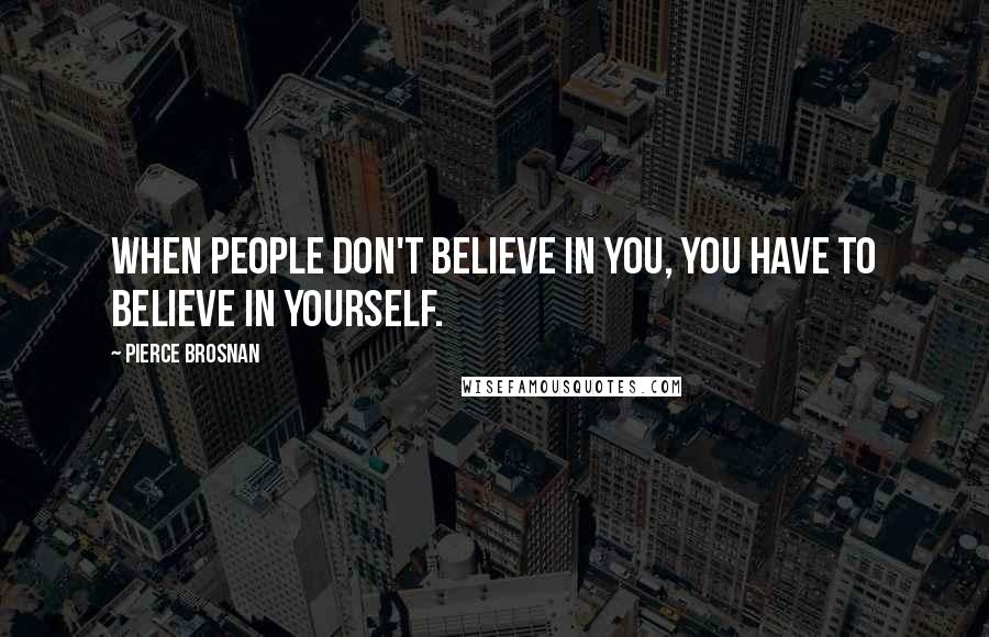 Pierce Brosnan Quotes: When people don't believe in you, you have to believe in yourself.