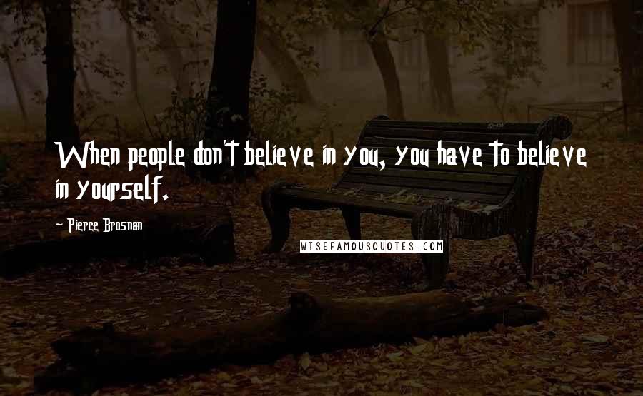 Pierce Brosnan Quotes: When people don't believe in you, you have to believe in yourself.